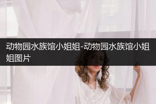 动物园水族馆小姐姐-动物园水族馆小姐姐图片