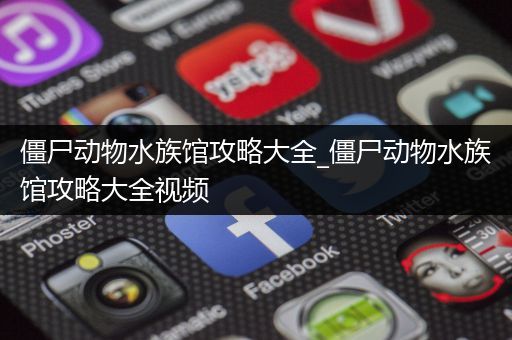 僵尸动物水族馆攻略大全_僵尸动物水族馆攻略大全视频