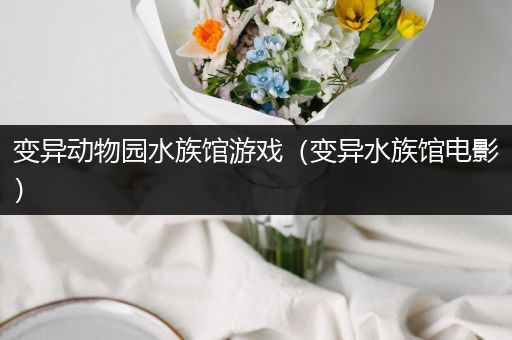 变异动物园水族馆游戏（变异水族馆电影）