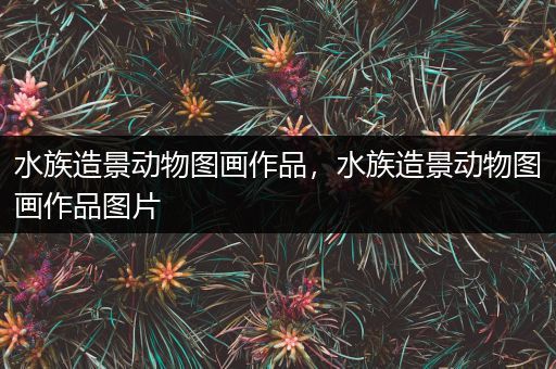 水族造景动物图画作品，水族造景动物图画作品图片