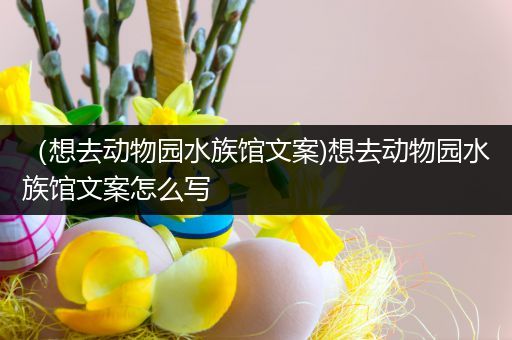 （想去动物园水族馆文案)想去动物园水族馆文案怎么写