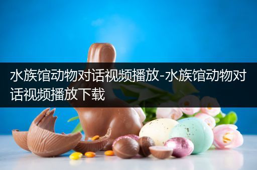 水族馆动物对话视频播放-水族馆动物对话视频播放下载
