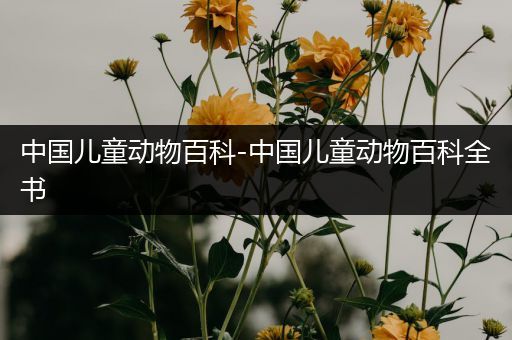 中国儿童动物百科-中国儿童动物百科全书