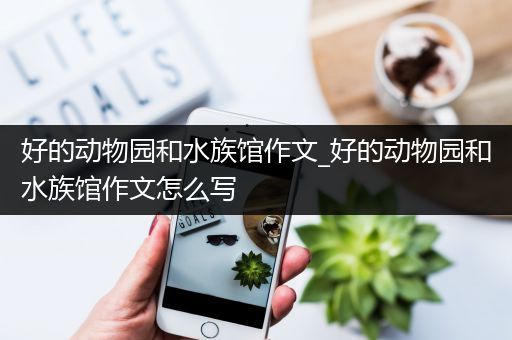 好的动物园和水族馆作文_好的动物园和水族馆作文怎么写