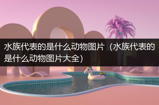水族代表的是什么动物图片（水族代表的是什么动物图片大全）