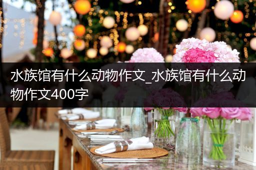 水族馆有什么动物作文_水族馆有什么动物作文400字