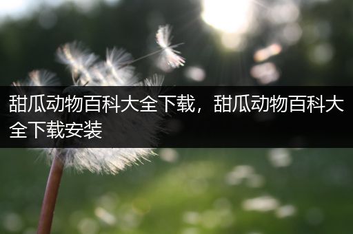 甜瓜动物百科大全下载，甜瓜动物百科大全下载安装