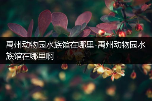 禹州动物园水族馆在哪里-禹州动物园水族馆在哪里啊