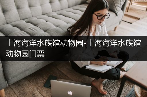 上海海洋水族馆动物园-上海海洋水族馆动物园门票