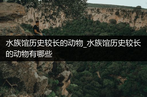 水族馆历史较长的动物_水族馆历史较长的动物有哪些