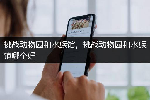 挑战动物园和水族馆，挑战动物园和水族馆哪个好