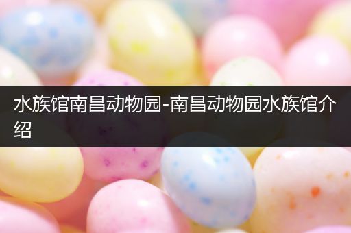 水族馆南昌动物园-南昌动物园水族馆介绍