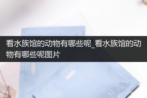 看水族馆的动物有哪些呢_看水族馆的动物有哪些呢图片