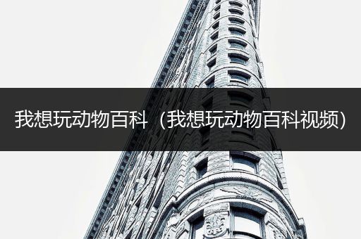 我想玩动物百科（我想玩动物百科视频）