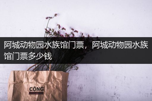 阿城动物园水族馆门票，阿城动物园水族馆门票多少钱