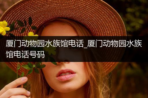 厦门动物园水族馆电话_厦门动物园水族馆电话号码