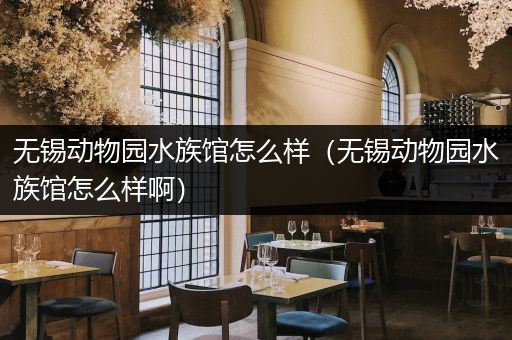 无锡动物园水族馆怎么样（无锡动物园水族馆怎么样啊）