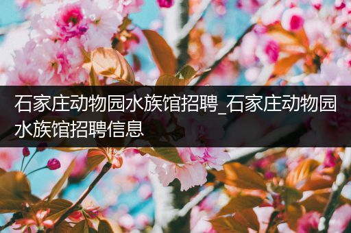 石家庄动物园水族馆招聘_石家庄动物园水族馆招聘信息