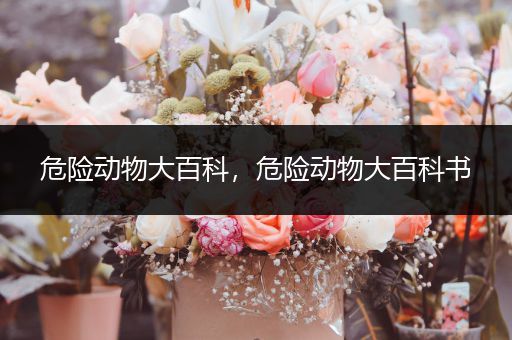 危险动物大百科，危险动物大百科书