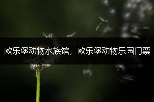 欧乐堡动物水族馆，欧乐堡动物乐园门票