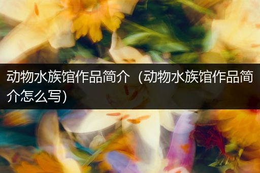 动物水族馆作品简介（动物水族馆作品简介怎么写）