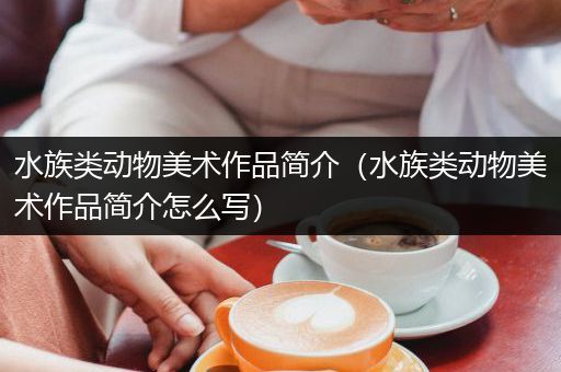 水族类动物美术作品简介（水族类动物美术作品简介怎么写）