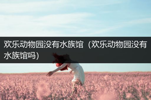 欢乐动物园没有水族馆（欢乐动物园没有水族馆吗）
