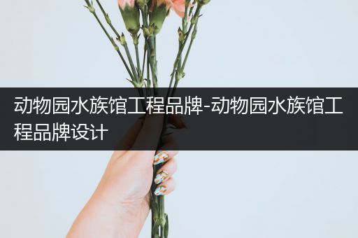 动物园水族馆工程品牌-动物园水族馆工程品牌设计