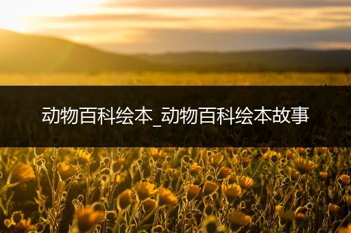动物百科绘本_动物百科绘本故事