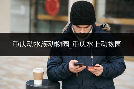 重庆动水族动物园_重庆水上动物园