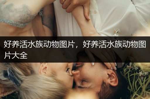 好养活水族动物图片，好养活水族动物图片大全
