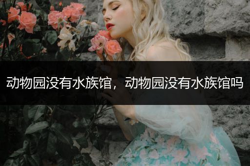 动物园没有水族馆，动物园没有水族馆吗