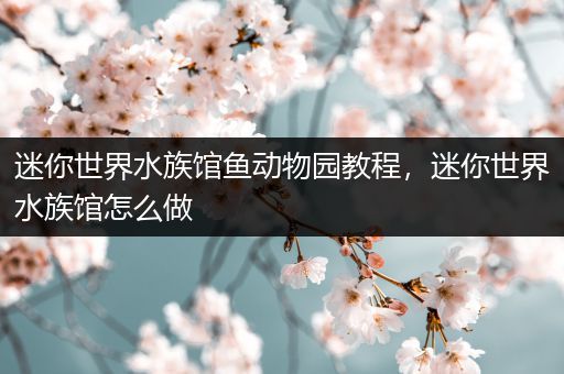 迷你世界水族馆鱼动物园教程，迷你世界水族馆怎么做
