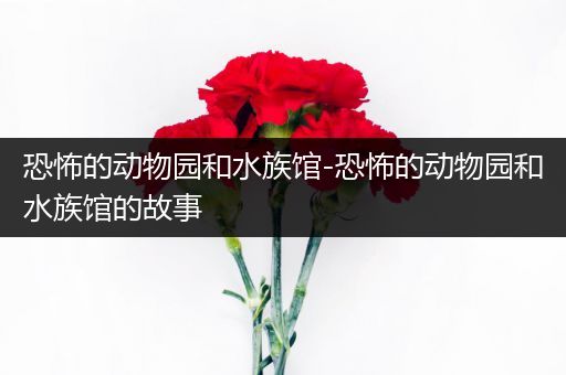 恐怖的动物园和水族馆-恐怖的动物园和水族馆的故事
