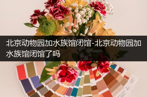 北京动物园加水族馆闭馆-北京动物园加水族馆闭馆了吗