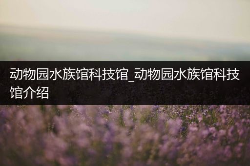 动物园水族馆科技馆_动物园水族馆科技馆介绍