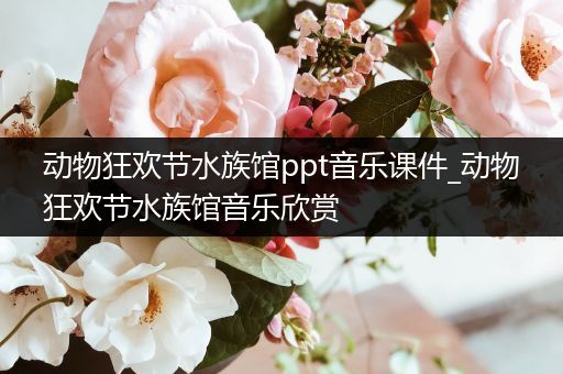 动物狂欢节水族馆ppt音乐课件_动物狂欢节水族馆音乐欣赏