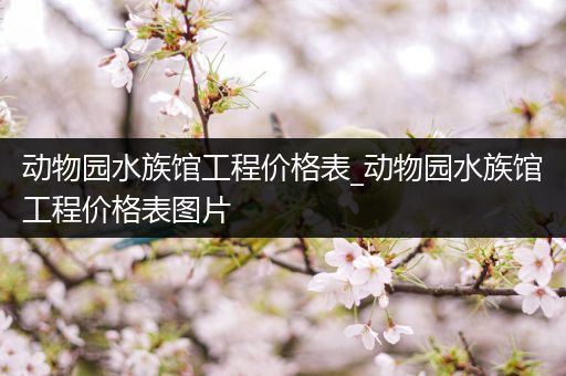 动物园水族馆工程价格表_动物园水族馆工程价格表图片