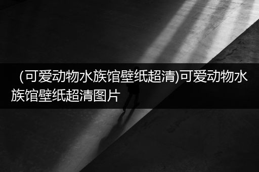 （可爱动物水族馆壁纸超清)可爱动物水族馆壁纸超清图片