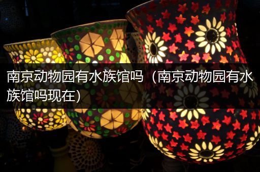 南京动物园有水族馆吗（南京动物园有水族馆吗现在）