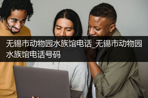 无锡市动物园水族馆电话_无锡市动物园水族馆电话号码