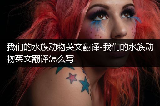 我们的水族动物英文翻译-我们的水族动物英文翻译怎么写