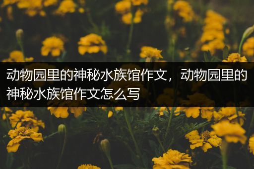 动物园里的神秘水族馆作文，动物园里的神秘水族馆作文怎么写