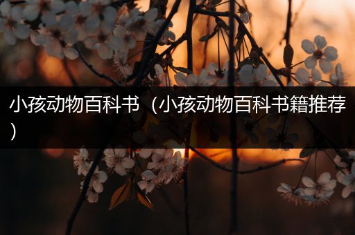小孩动物百科书（小孩动物百科书籍推荐）