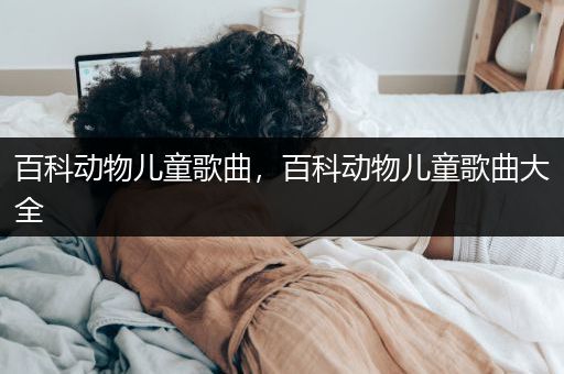 百科动物儿童歌曲，百科动物儿童歌曲大全