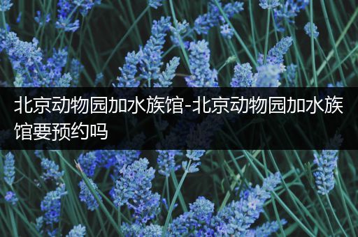 北京动物园加水族馆-北京动物园加水族馆要预约吗