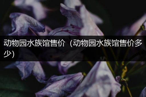 动物园水族馆售价（动物园水族馆售价多少）
