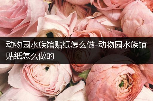 动物园水族馆贴纸怎么做-动物园水族馆贴纸怎么做的