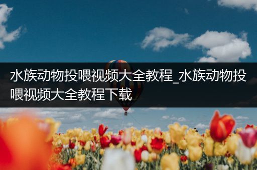 水族动物投喂视频大全教程_水族动物投喂视频大全教程下载