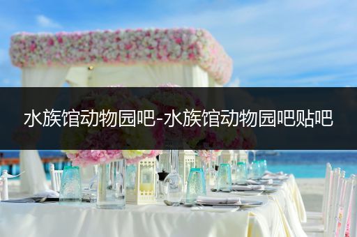 水族馆动物园吧-水族馆动物园吧贴吧